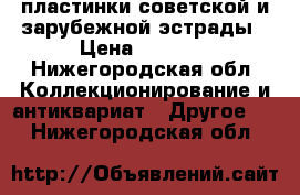 пластинки советской и зарубежной эстрады › Цена ­ 1 500 - Нижегородская обл. Коллекционирование и антиквариат » Другое   . Нижегородская обл.